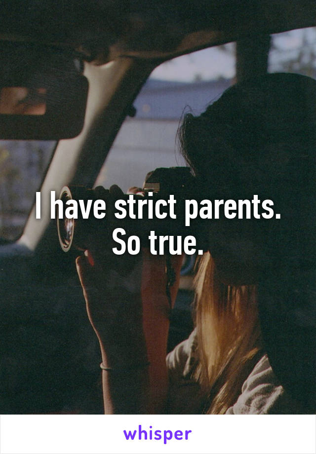 I have strict parents. So true.