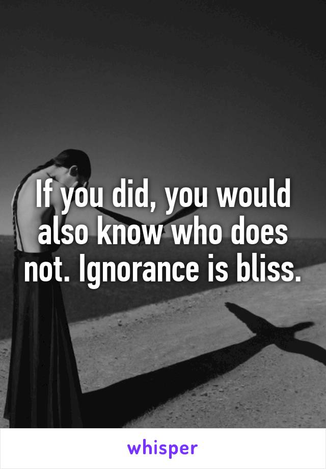 If you did, you would also know who does not. Ignorance is bliss.