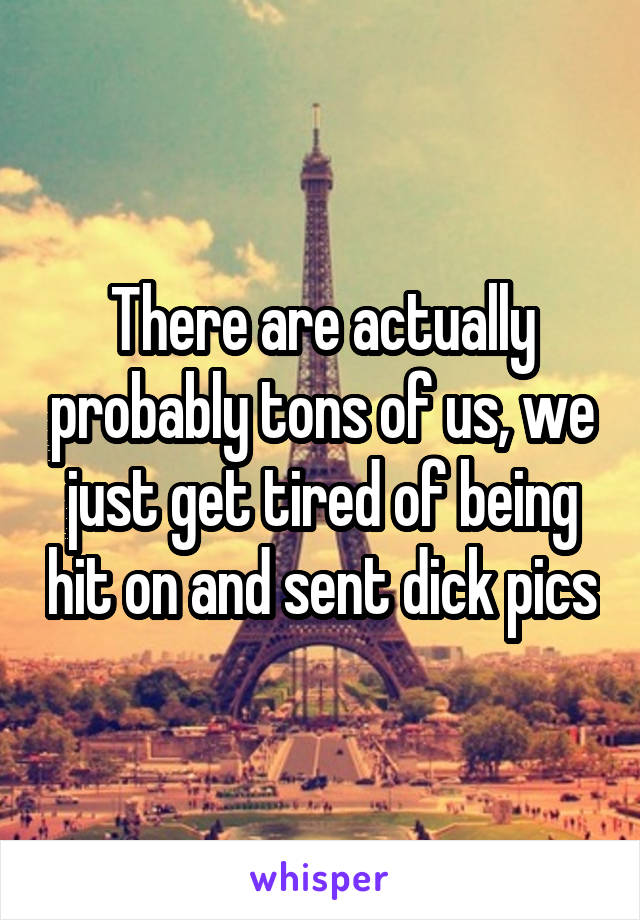 There are actually probably tons of us, we just get tired of being hit on and sent dick pics