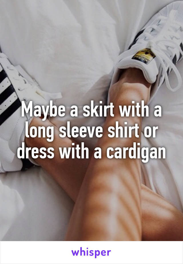 Maybe a skirt with a long sleeve shirt or dress with a cardigan