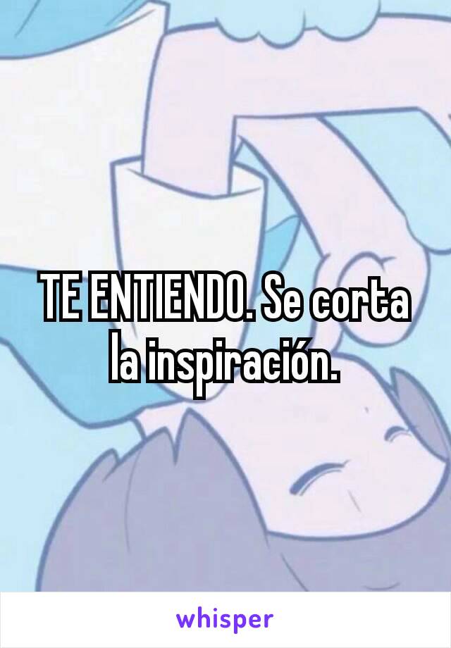 TE ENTIENDO. Se corta la inspiración.