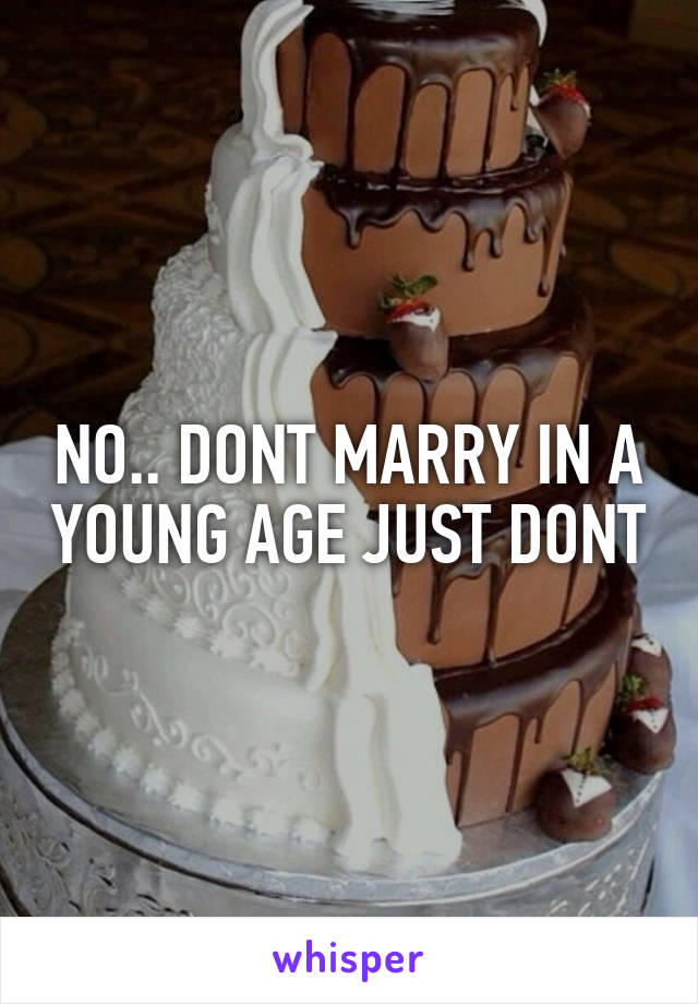NO.. DONT MARRY IN A YOUNG AGE JUST DONT