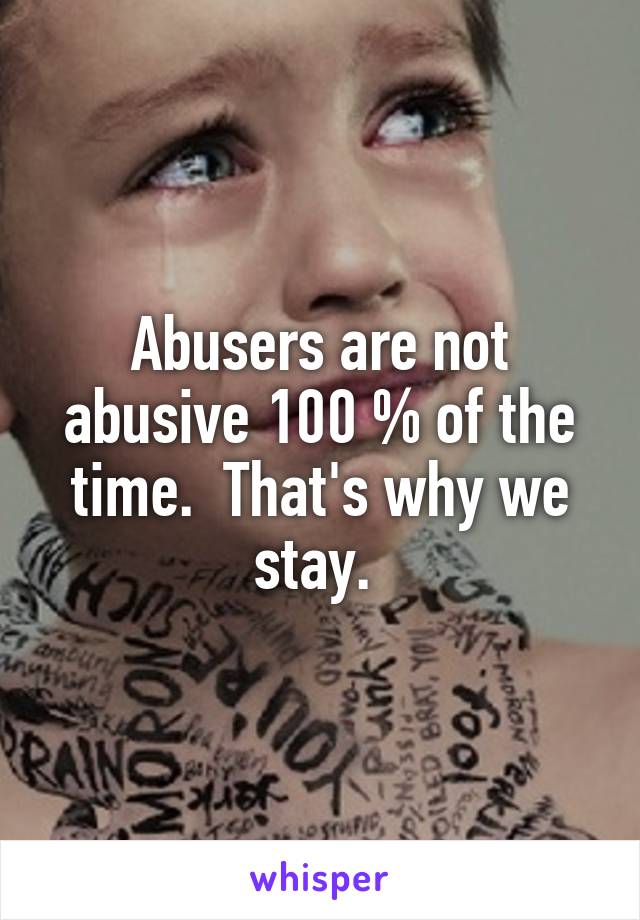 Abusers are not abusive 100 % of the time.  That's why we stay. 