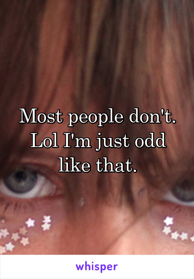 Most people don't. Lol I'm just odd like that.