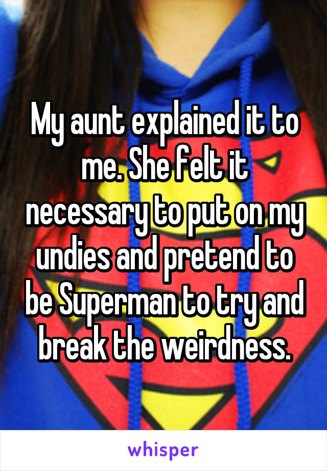 My aunt explained it to me. She felt it necessary to put on my undies and pretend to be Superman to try and break the weirdness.