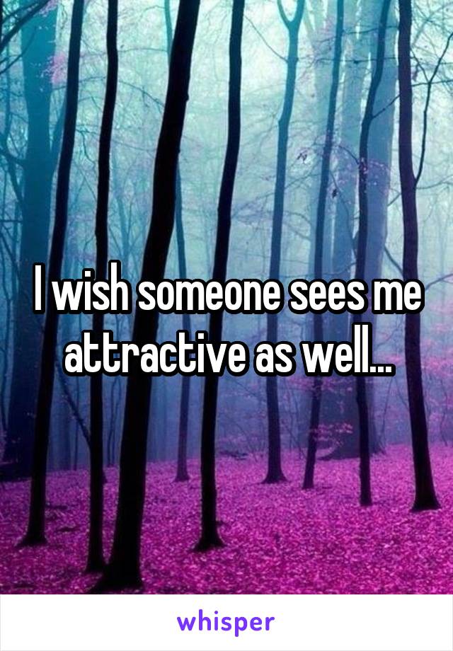 I wish someone sees me attractive as well...