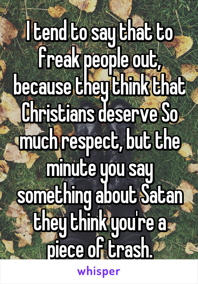 I tend to say that to freak people out, because they think that Christians deserve So much respect, but the minute you say something about Satan they think you're a piece of trash.