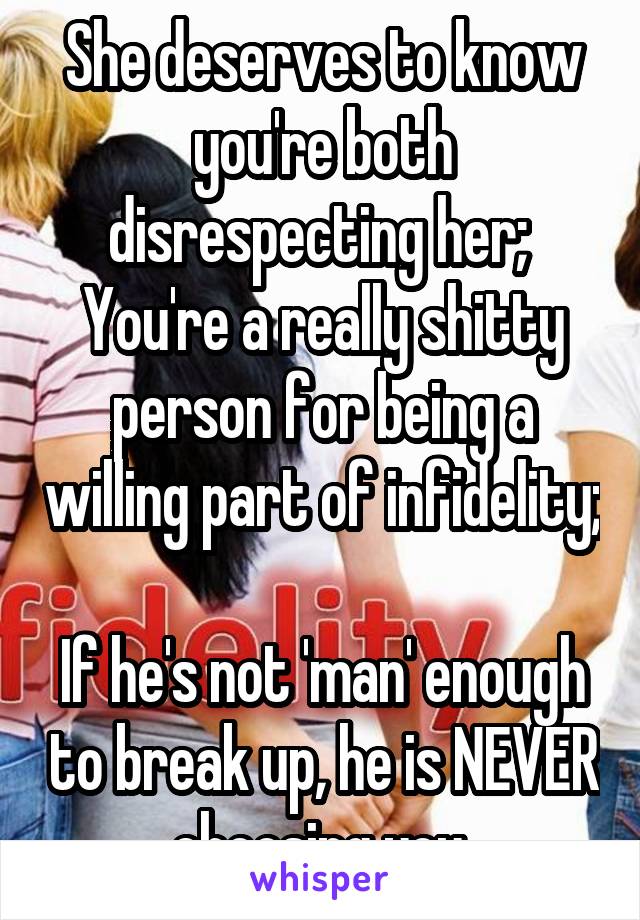 She deserves to know you're both disrespecting her;  You're a really shitty person for being a willing part of infidelity; 
If he's not 'man' enough to break up, he is NEVER choosing you.