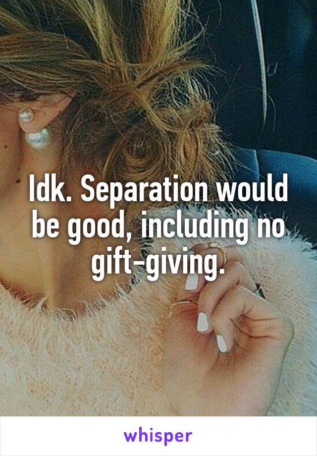 Idk. Separation would be good, including no gift-giving.