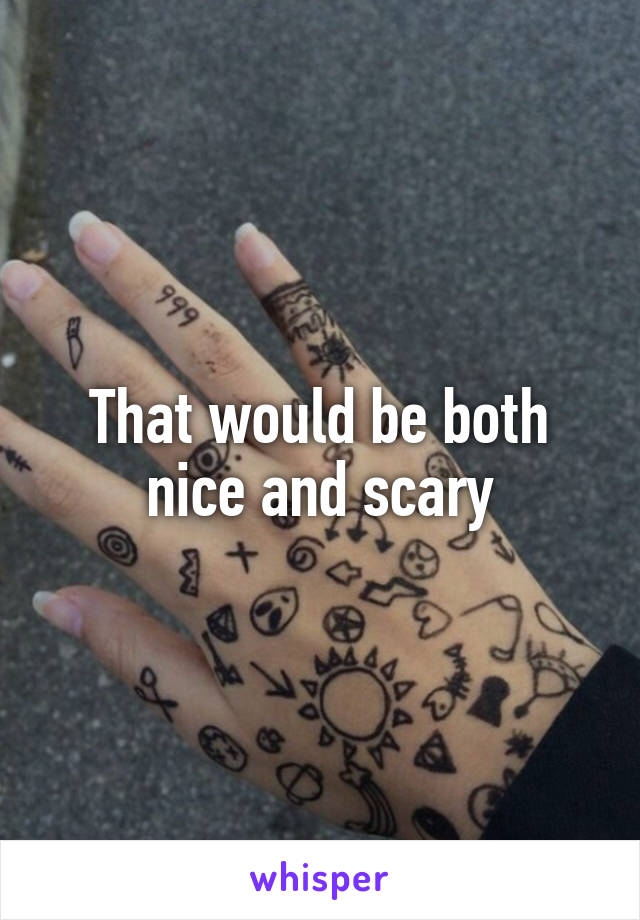 That would be both nice and scary