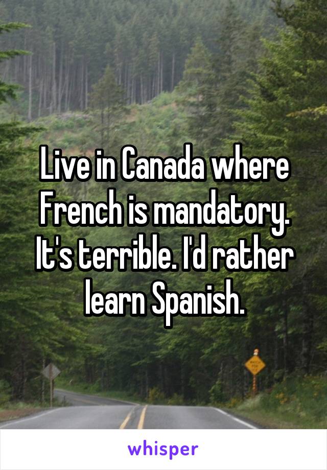 Live in Canada where French is mandatory. It's terrible. I'd rather learn Spanish.