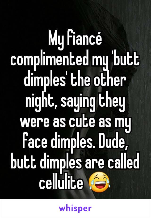 My fiancé complimented my 'butt dimples' the other night, saying they were as cute as my face dimples. Dude, butt dimples are called cellulite 😂