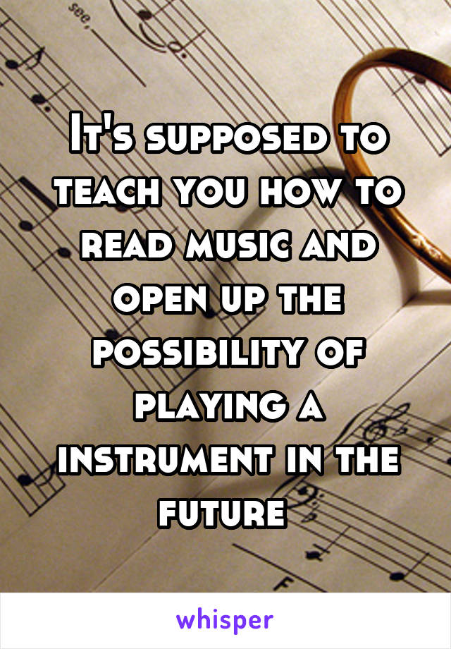 It's supposed to teach you how to read music and open up the possibility of playing a instrument in the future 