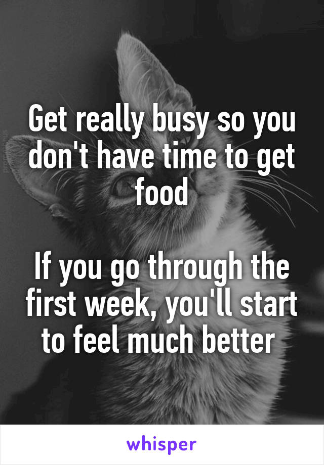 Get really busy so you don't have time to get food

If you go through the first week, you'll start to feel much better 