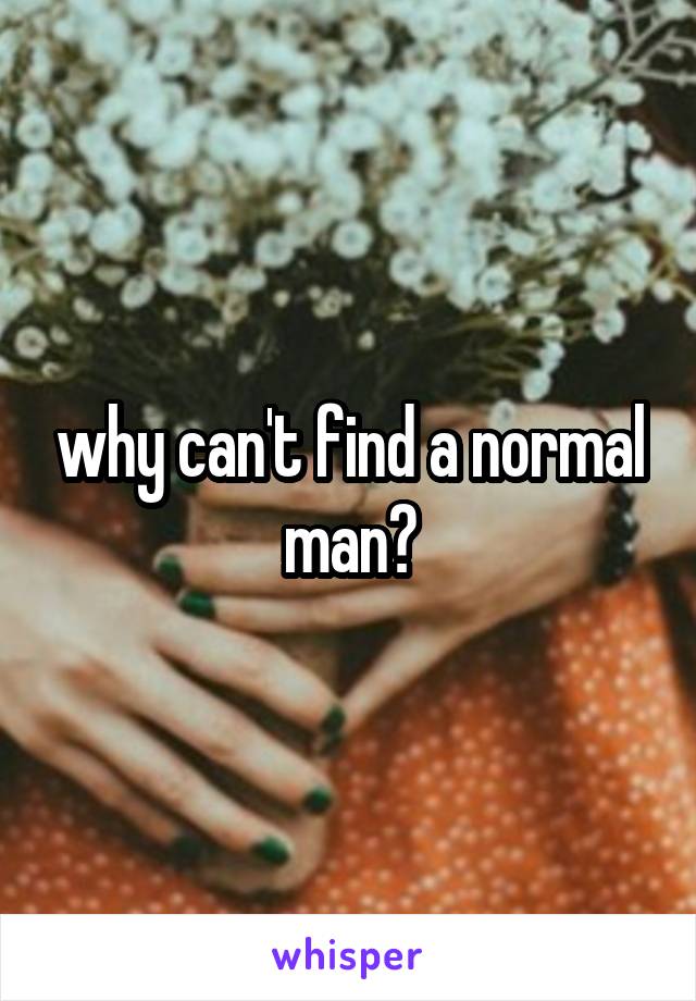 why can't find a normal man?