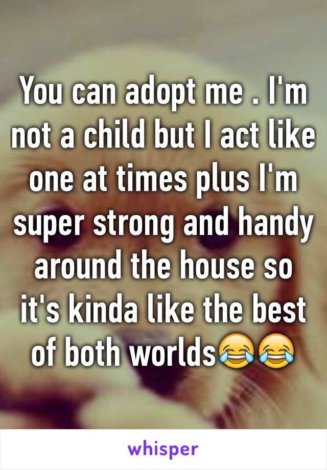 You can adopt me . I'm not a child but I act like one at times plus I'm super strong and handy around the house so it's kinda like the best of both worlds😂😂