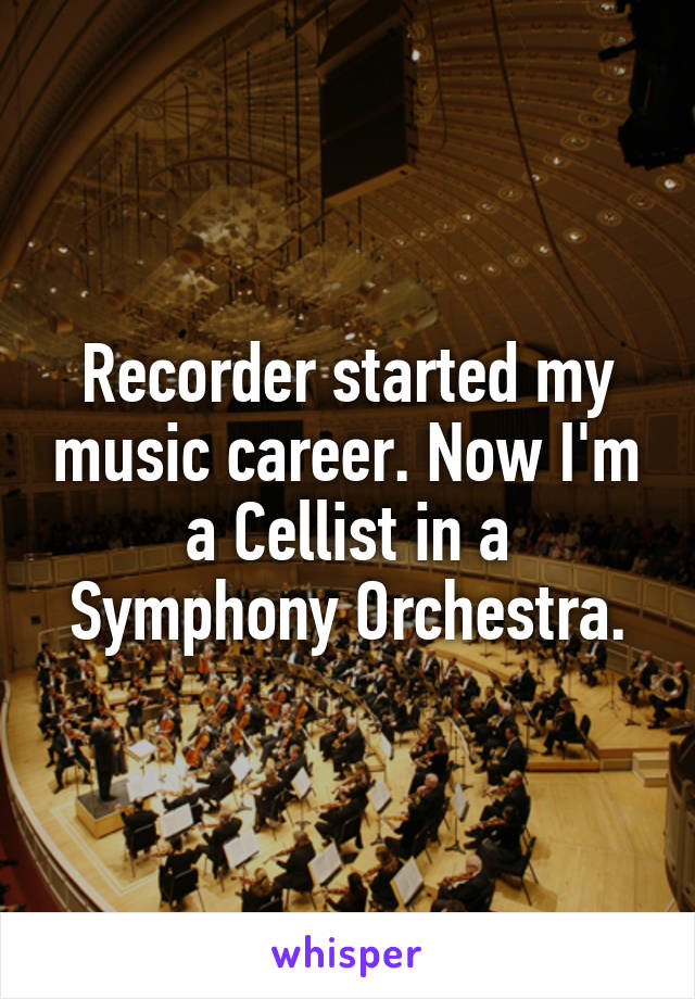 Recorder started my music career. Now I'm a Cellist in a Symphony Orchestra.
