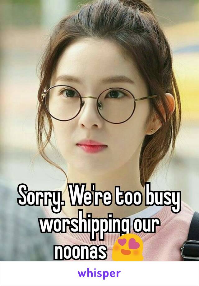 Sorry. We're too busy worshipping our noonas 😍