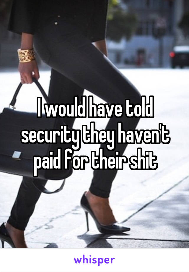 I would have told security they haven't paid for their shit