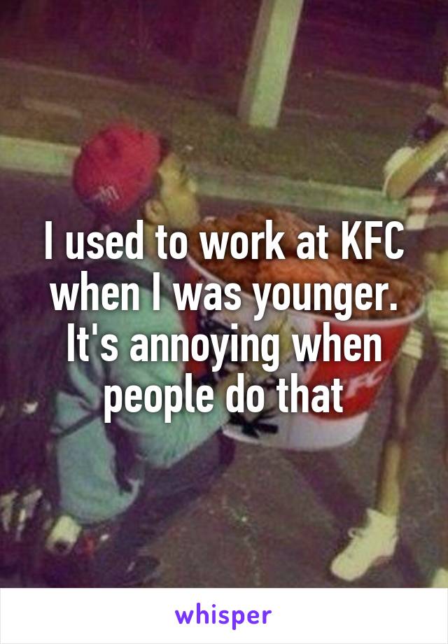 I used to work at KFC when I was younger. It's annoying when people do that