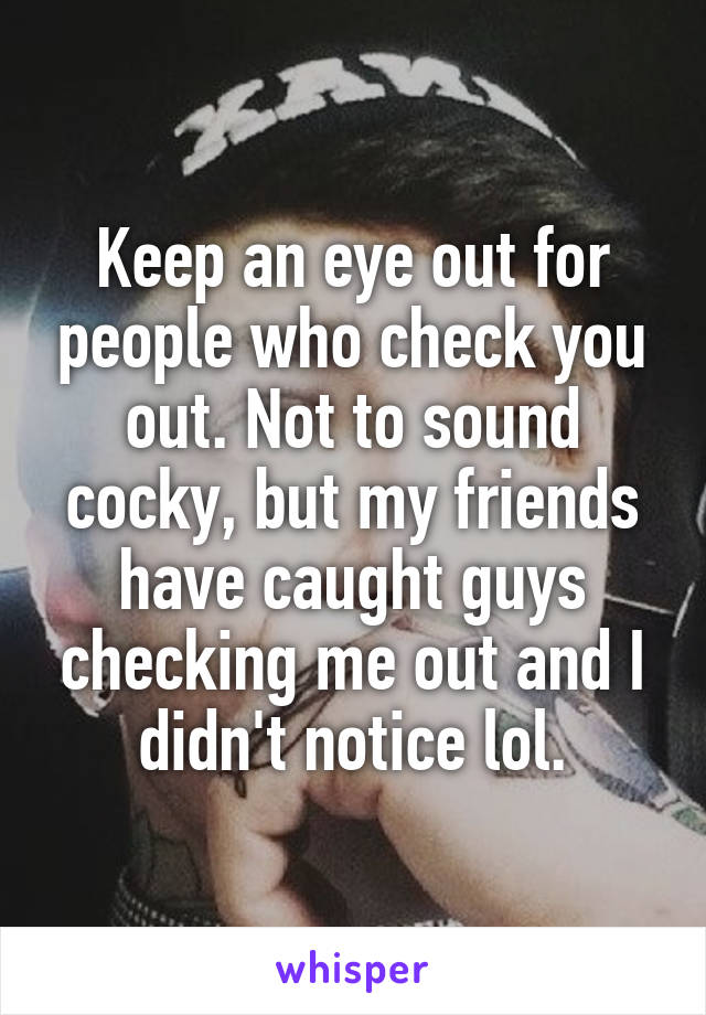 Keep an eye out for people who check you out. Not to sound cocky, but my friends have caught guys checking me out and I didn't notice lol.