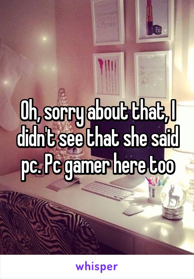 Oh, sorry about that, I didn't see that she said pc. Pc gamer here too