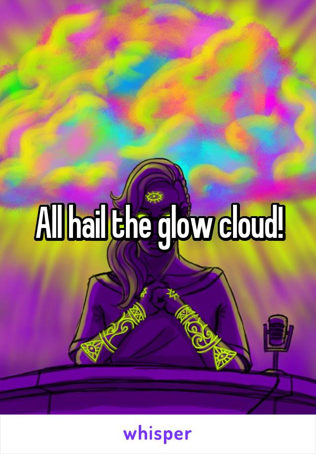 All hail the glow cloud!