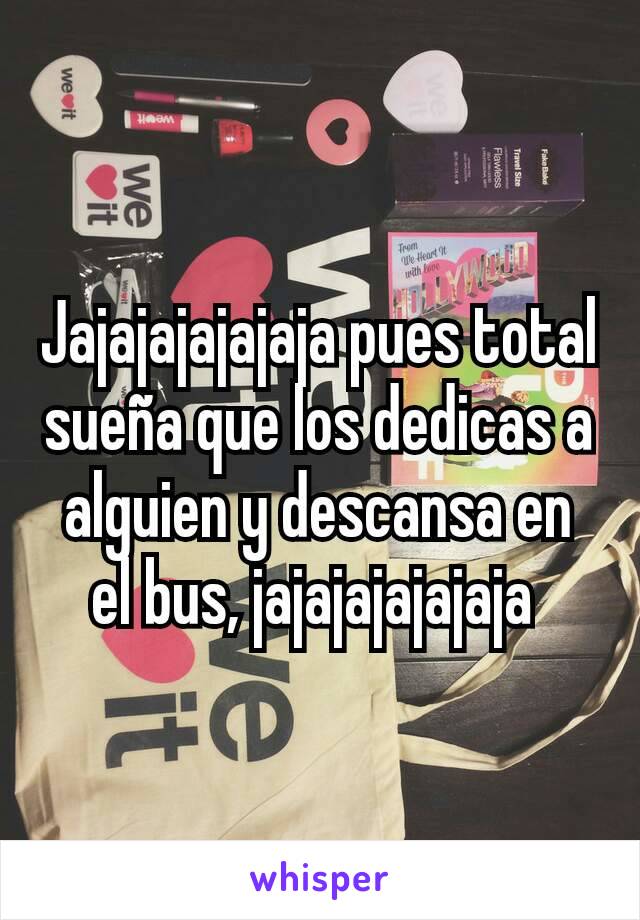 Jajajajajajaja pues total sueña que los dedicas a alguien y descansa en el bus, jajajajajajaja 