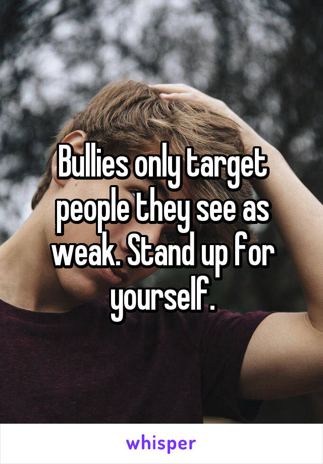 Bullies only target people they see as weak. Stand up for yourself.