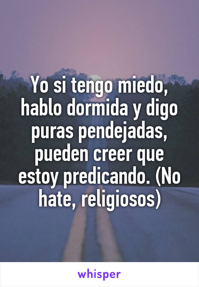 Yo si tengo miedo, hablo dormida y digo puras pendejadas, pueden creer que estoy predicando. (No hate, religiosos)