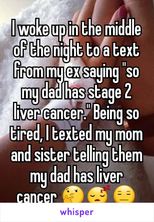 I woke up in the middle of the night to a text from my ex saying "so my dad has stage 2 liver cancer." Being so tired, I texted my mom and sister telling them my dad has liver cancer 🤔😴😑