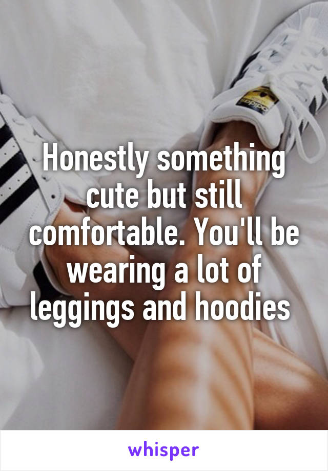 Honestly something cute but still comfortable. You'll be wearing a lot of leggings and hoodies 