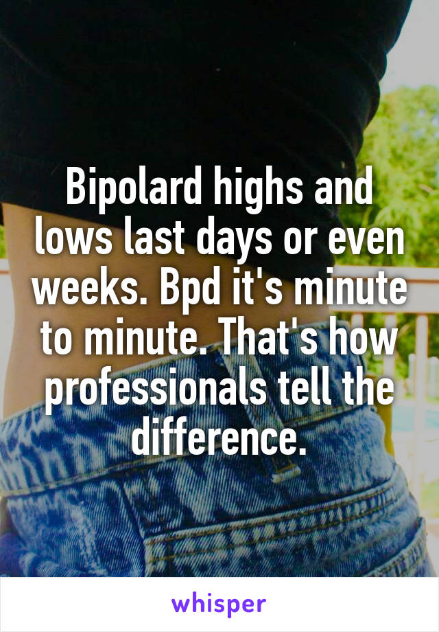 Bipolard highs and lows last days or even weeks. Bpd it's minute to minute. That's how professionals tell the difference.