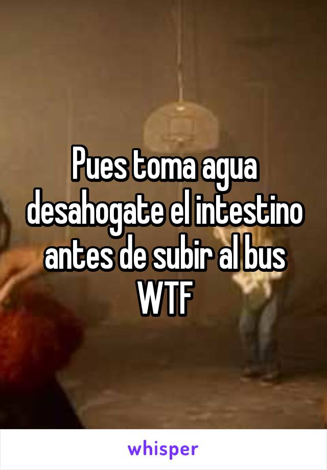 Pues toma agua desahogate el intestino antes de subir al bus WTF