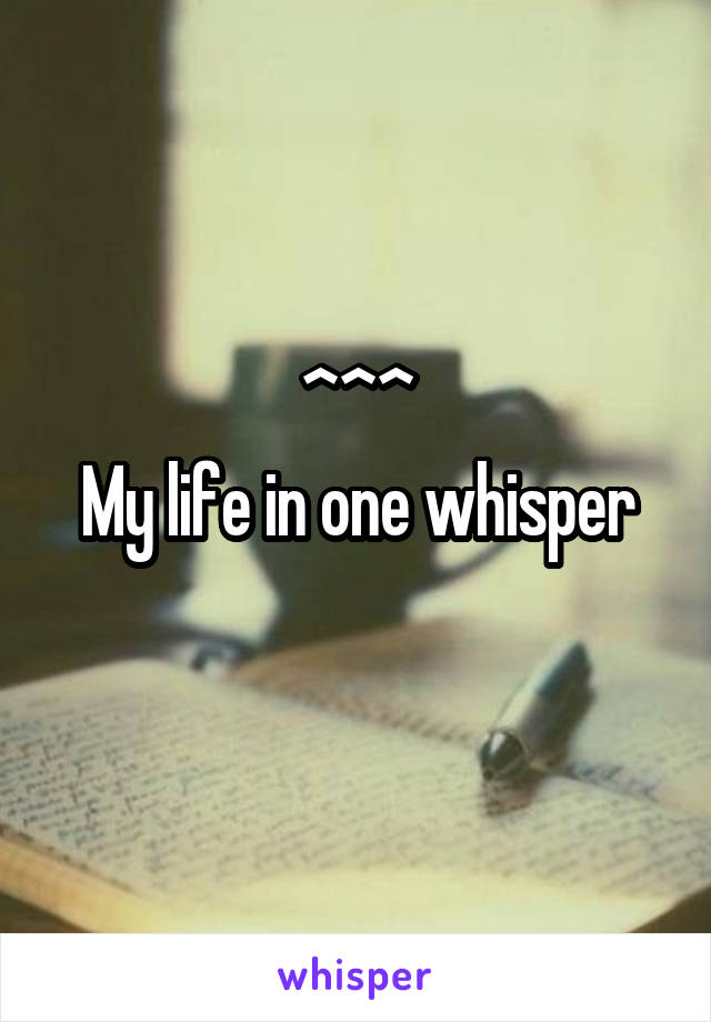 ^^^
My life in one whisper
