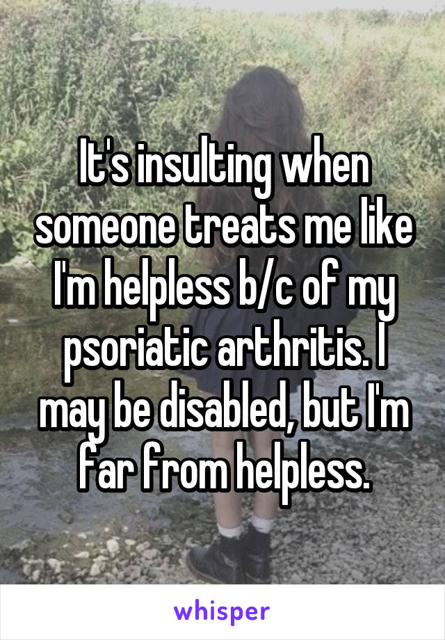 It's insulting when someone treats me like I'm helpless b/c of my psoriatic arthritis. I may be disabled, but I'm far from helpless.