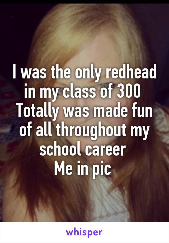 I was the only redhead in my class of 300 
Totally was made fun of all throughout my school career 
Me in pic 