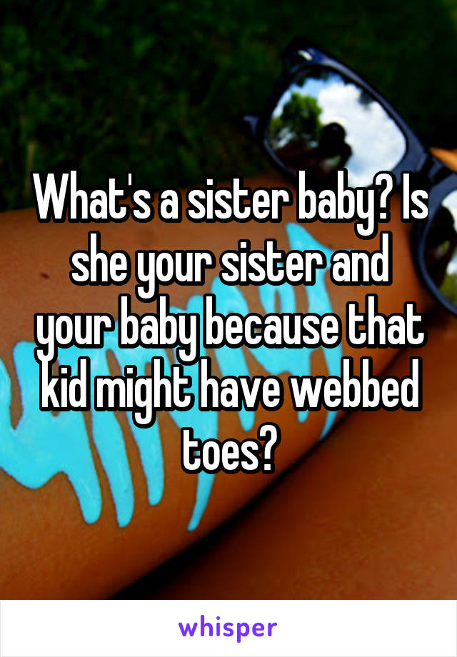 What's a sister baby? Is she your sister and your baby because that kid might have webbed toes?