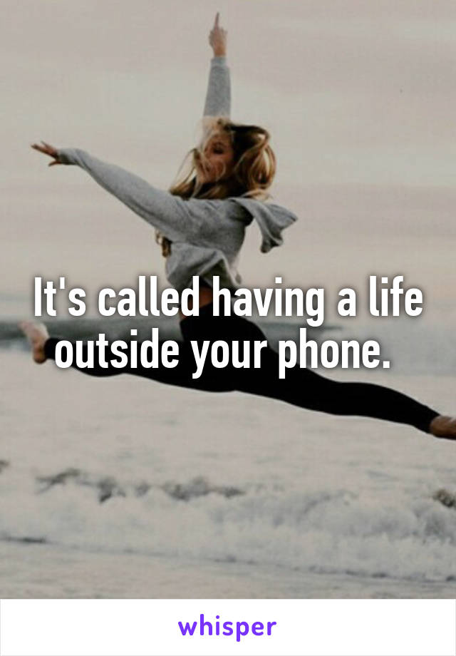 It's called having a life outside your phone. 