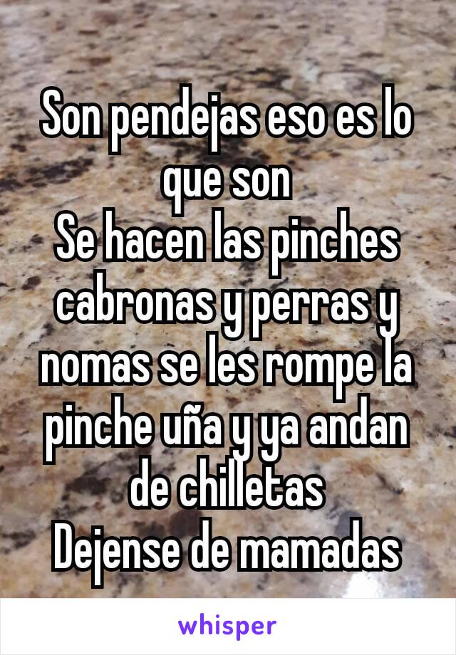 Son pendejas eso es lo que son
Se hacen las pinches cabronas y perras y nomas se les rompe la pinche uña y ya andan de chilletas
Dejense de mamadas