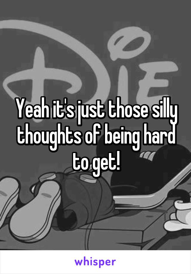 Yeah it's just those silly thoughts of being hard to get!