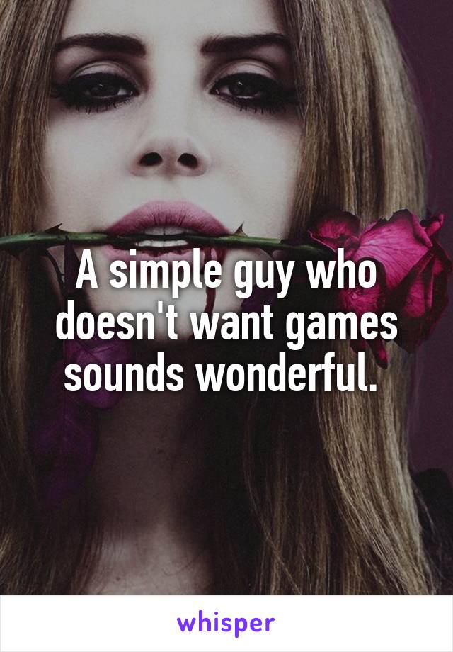 A simple guy who doesn't want games sounds wonderful. 