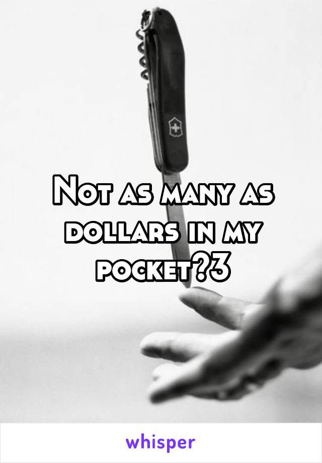 Not as many as dollars in my pocket<3