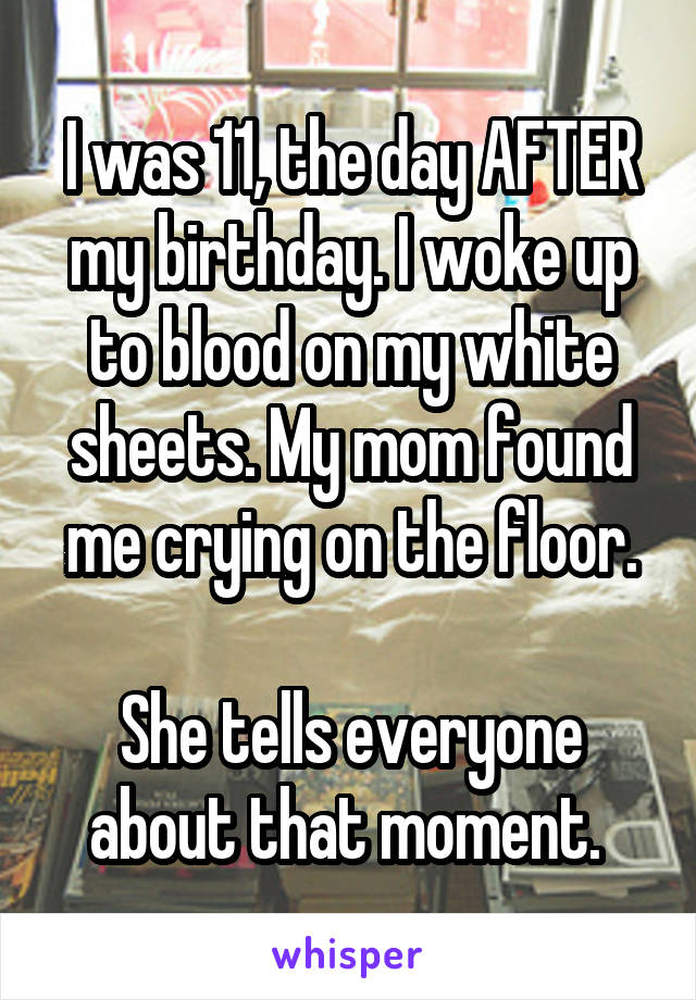 I was 11, the day AFTER my birthday. I woke up to blood on my white sheets. My mom found me crying on the floor.

She tells everyone about that moment. 