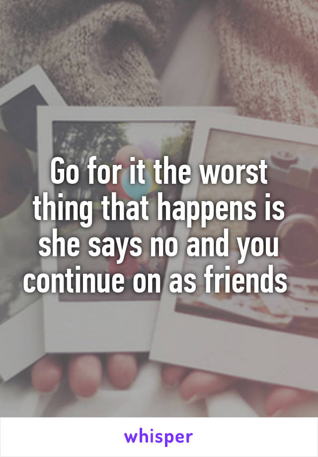 Go for it the worst thing that happens is she says no and you continue on as friends 