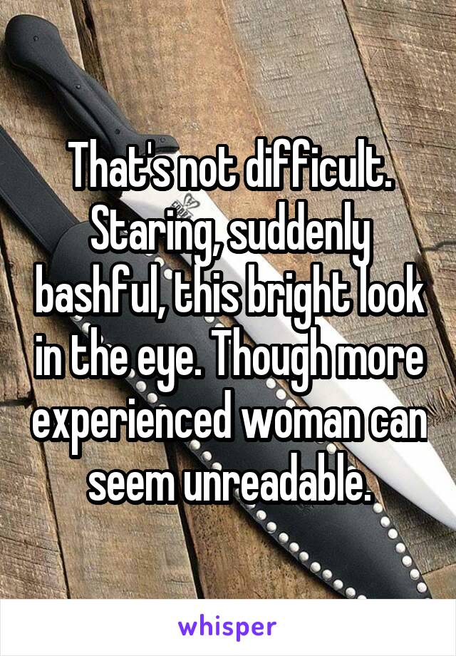 That's not difficult. Staring, suddenly bashful, this bright look in the eye. Though more experienced woman can seem unreadable.