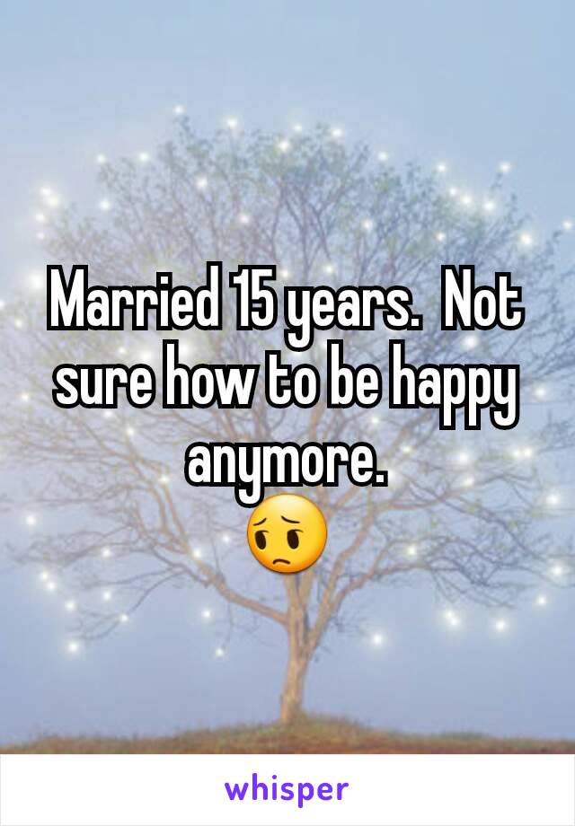 Married 15 years.  Not sure how to be happy anymore.
😔