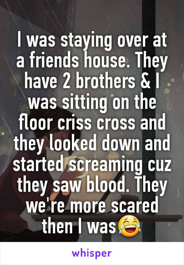 I was staying over at a friends house. They have 2 brothers & I was sitting on the floor criss cross and they looked down and started screaming cuz they saw blood. They we're more scared then I was😂