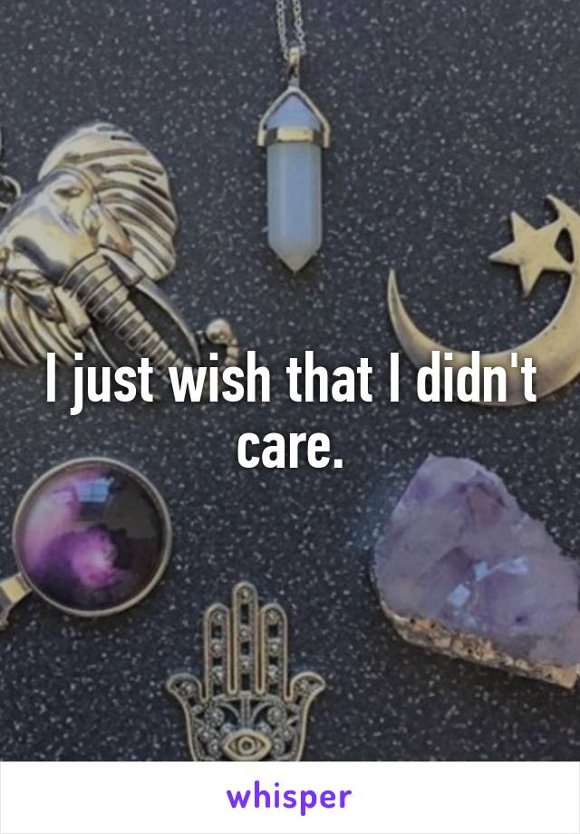 I just wish that I didn't care.