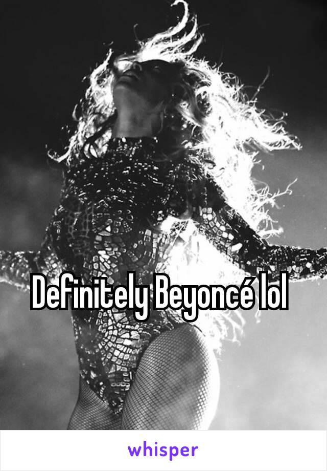 Definitely Beyoncé lol 